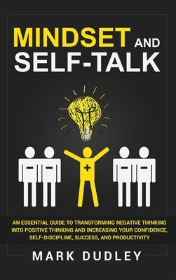 Mindset and Self-Talk: An Essential Guide to Transforming Negative Thinking Into Positive Thinking and Increasing Your Confidence, Self-Disci by Dudley, Mark