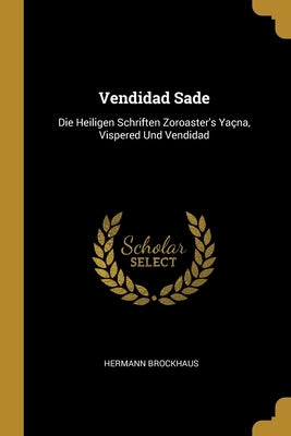 Vendidad Sade: Die Heiligen Schriften Zoroaster's Yaçna, Vispered Und Vendidad by Brockhaus, Hermann