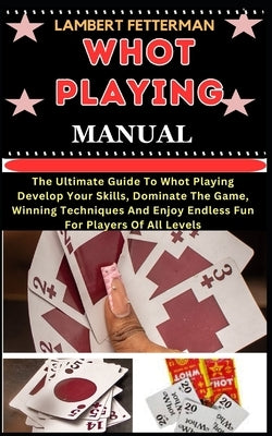 Whot Playing Manual: The Ultimate Guide To Whot Playing Develop Your Skills, Dominate The Game, Winning Techniques And Enjoy Endless Fun Fo by Fetterman, Lambert