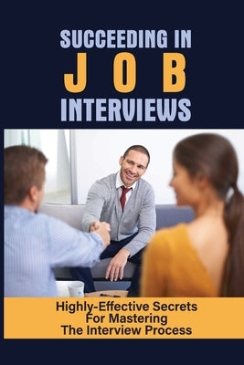 Succeeding In Job Interviews: Highly-Effective Secrets For Mastering The Interview Process: Challenge With Job Interviews by Collier, Damian