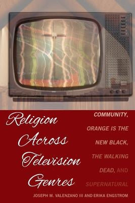 Religion Across Television Genres: Community, Orange Is the New Black, the Walking Dead, and Supernatural by Valenzano III, Joseph M.