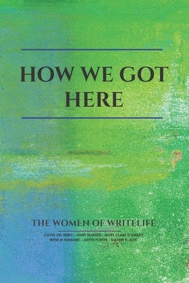 How We Got Here: The Women of Writelife by Cathy del Nero, Cathy