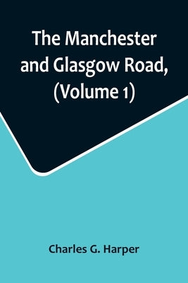 The Manchester and Glasgow Road, (Volume 1); This Way to Gretna Green by G. Harper, Charles