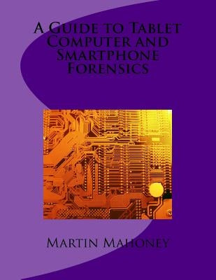 A Guide to Tablet Computer and Smartphone Forensics by Mahoney, Martin
