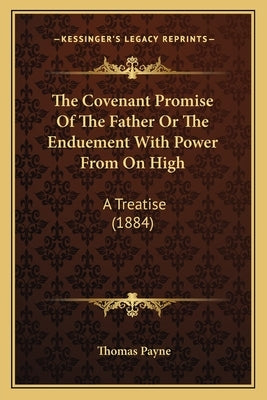 The Covenant Promise Of The Father Or The Enduement With Power From On High: A Treatise (1884) by Payne, Thomas