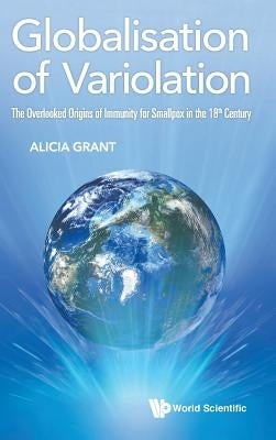 Globalisation of Variolation: The Overlooked Origins of Immunity for Smallpox in the 18th Century by Grant, Alicia