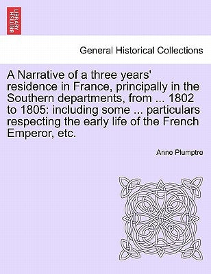 A Narrative of a Three Years' Residence in France, Principally in the Southern Departments, from ... 1802 to 1805: Including Some ... Particulars Re by Plumptre, Anne