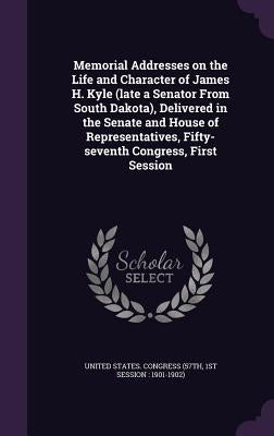 Memorial Addresses on the Life and Character of James H. Kyle (late a Senator From South Dakota), Delivered in the Senate and House of Representatives by United States Congress (57th, 1st Sessi