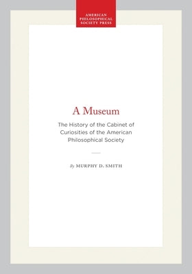 A Museum: The History of the Cabinet of Curiosities of the American Philosophical Society by Smith, Murphy D.