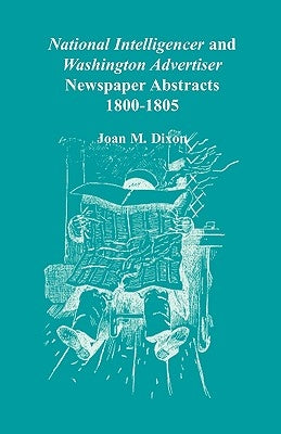National Intelligencer and Washington Advertiser Newspaper Abstracts: 1800-1805 by Dixon, Joan M.