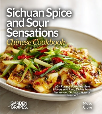Sichuan Spice and Sour Sensations, Chinese Cookbook: 60+ Recipes Featuring Bold Flavors and Fiery Dishes from Hunan and Sichuan, Pictures Included by Clove, Maya