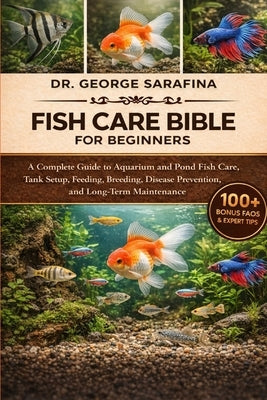 Fish Care Bible for Beginners: A Complete Guide to Aquarium and Pond Fish Care, Tank Setup, Feeding, Breeding, Disease Prevention, and Long-Term Maint by Sarafina, George