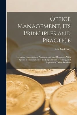 Office Management, Its Principles and Practice: Covering Organization, Arrangement, and Operation With Special Consideration of the Employment, Traini by Galloway, Lee