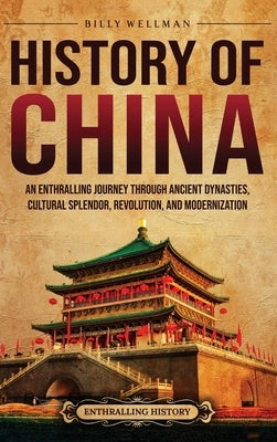 History of China: An Enthralling Journey Through Ancient Dynasties, Cultural Splendor, Revolution, and Modernization by Wellman, Billy