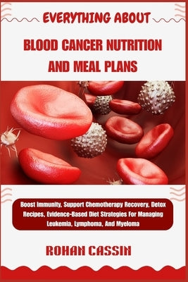 Everything about Blood Cancer Nutrition and Meal Plans: Boost Immunity, Support Chemotherapy Recovery, Detox Recipes, Evidence-Based Diet Strategies F by Cassin, Rohan