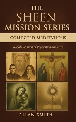 The Sheen Mission Series Collected Meditations: A Fourfold Mission of Reparation and Love on the Holy Face, the Blessed Virgin Mary, the Cross, the Eu by Smith, Allan J.