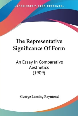 The Representative Significance Of Form: An Essay In Comparative Aesthetics (1909) by Raymond, George Lansing