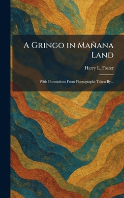 A Gringo in Mañana Land: With Illustrations From Photographs Taken By... by Foster, Harry L.