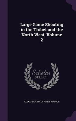 Large Game Shooting in the Thibet and the North West, Volume 2 by Kinloch, Alexander Angus Airlie