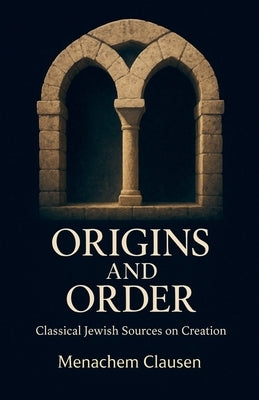 Origins and Order: Classical Jewish Sources on Creation by Clausen, Menachem