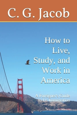 A Foreigner's Guide to US Immigration: How to Live, Study & Work in America by Jacob, C. G.