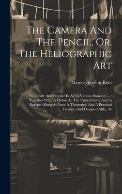 The Camera And The Pencil, Or, The Heliographic Art: Its Theory And Practice In All Its Various Branches ...: Together With Its History In The United by Root, Marcus Aurelius