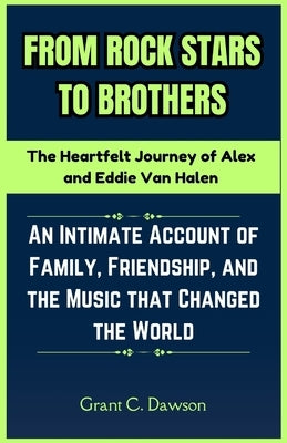 From Rock Stars to Brothers: The Heartfelt Journey of Alex and Eddie Van Halen: An Intimate Account of Family, Friendship, and the Music that Chang by C. Dawson, Grant