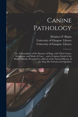 Canine Pathology [electronic Resource]: or, A Description of the Diseases of Dogs, With Their Causes, Symptoms, and Mode of Cure ... and a Copious Det by Blaine, Delabere P. (Delabere Pritche