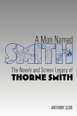 A Man Named Smith: The Novels and Screen Legacy of Thorne Smith by Slide, Anthony
