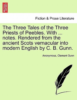 The Three Tales of the Three Priests of Peebles. with ... Notes. Rendered from the Ancient Scots Vernacular Into Modern English by C. B. Gunn. by Anonymous