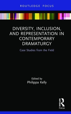 Diversity, Inclusion, and Representation in Contemporary Dramaturgy: Case Studies from the Field by Kelly, Philippa
