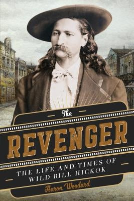 The Revenger: The Life and Times of Wild Bill Hickok by Woodard, Aaron