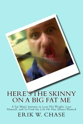 Here's the Skinny On a Big Fat Me: A Fat Man's Journey to Lose His Weight, Lose Himself, and To Find the Life He Has Always Wanted by Chase, Erik W.