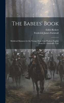 The Babees' Book: Medieval Manners for the Young: Done Into Modern English From Dr. Furnivall's Text by Furnivall, Frederick James