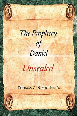 The Prophecy of Daniel: Unsealed by Nixon Ph. D., Thomas C.