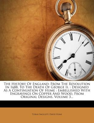 The History Of England: From The Revolution In 1688, To The Death Of George Ii.: Designed As A Continuation Of Hume: Embellished With Engravin by Smollett, Tobias