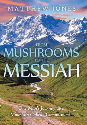 From Mushrooms to the Messiah: One Man's Journey up a Mountain Called Commitment by Jones, Matthew
