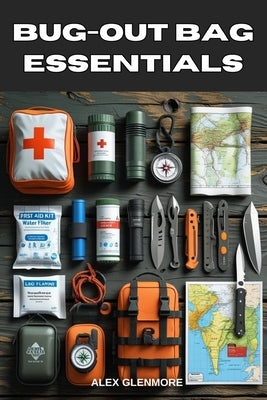 Bug-Out Bag Essentials: A Step-by-Step Guide to Building the Ultimate Emergency Survival Kit by Glenmore, Alex