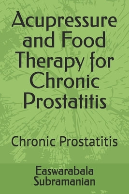 Acupressure and Food Therapy for Chronic Prostatitis: Chronic Prostatitis by Subramanian, Easwarabala