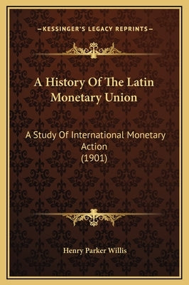 A History Of The Latin Monetary Union: A Study Of International Monetary Action (1901) by Willis, Henry Parker