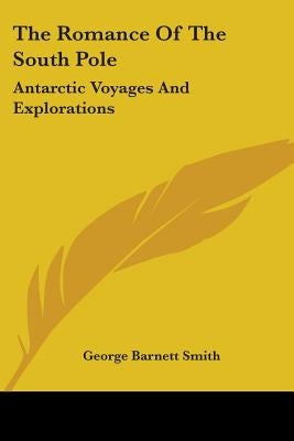 The Romance Of The South Pole: Antarctic Voyages And Explorations by Smith, George Barnett