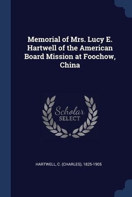 Memorial of Mrs. Lucy E. Hartwell of the American Board Mission at Foochow, China by Hartwell, C. (Charles) 1825-1905