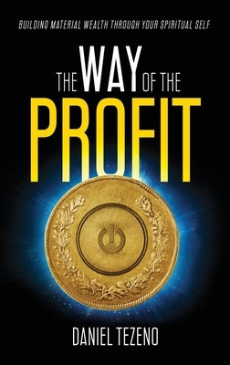 The Way of the Profit: Building Material Wealth Through Your Spiritual Self by Tezeno, Daniel