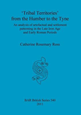 'Tribal Territories' from the Humber to the Tyne: An analysis of artefactual and settlement patterning in the Late Iron Age and Early Roman Periods by Ross, Catherine Rosemary