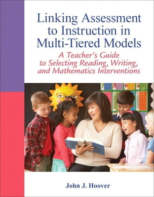 Linking Assessment to Instruction in Multi-Tiered Models: A Teacher's Guide to Selecting, Reading, Writing, and Mathematics Interventions by Hoover, John