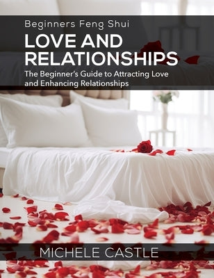Beginners Feng Shui Love and Relationships: The Beginner's Guide to Attracting Love and Enhancing Relationships by Castle, Michele