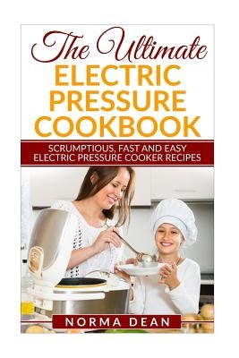 The Ultimate Electric Pressure Cookbook: Scrumptious, Fast and Easy Electric Pressure Cooker Recipes by Dean, Norma