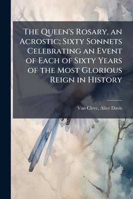 The Queen's Rosary, an Acrostic; Sixty Sonnets Celebrating an Event of Each of Sixty Years of the Most Glorious Reign in History by Van Cleve, Alice Davis