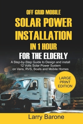 Off Grid Mobile Solar Power Installation In 1 Hour For The Elderly: A Step by step Guide to Design and install 12 Volts Solar Power System on Vans, RV by Barone, Larry
