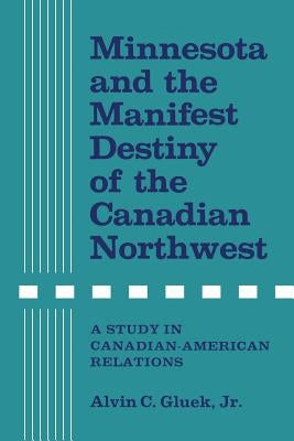 Minnesota and the Manifest Destiny of the Canadian Northwest: A Study in Canadian-American Relations by Gluek, Alvin C., Jr.